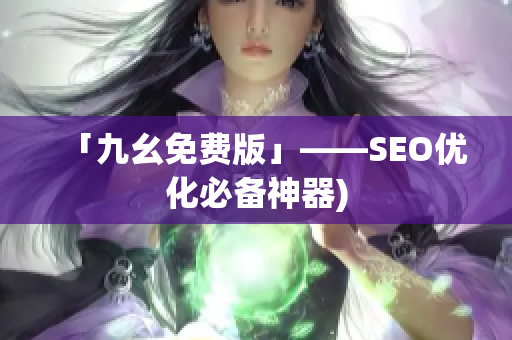 「九幺免费版」——SEO优化必备神器)