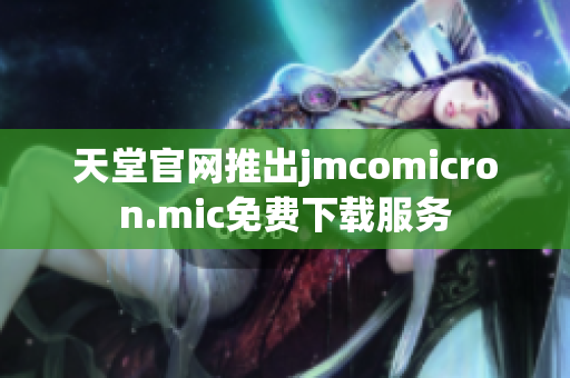 天堂官网推出jmcomicron.mic免费下载服务