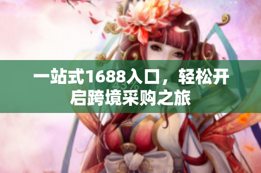 一站式1688入口，轻松开启跨境采购之旅