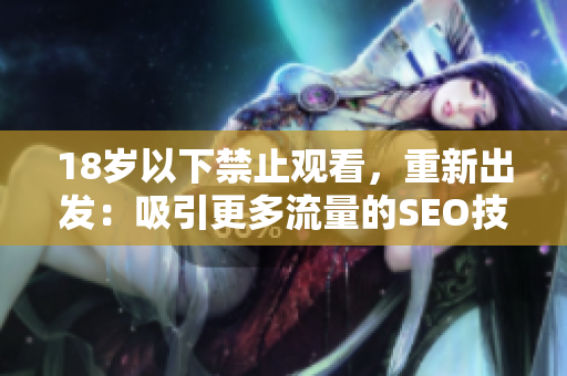 18岁以下禁止观看，重新出发：吸引更多流量的SEO技巧