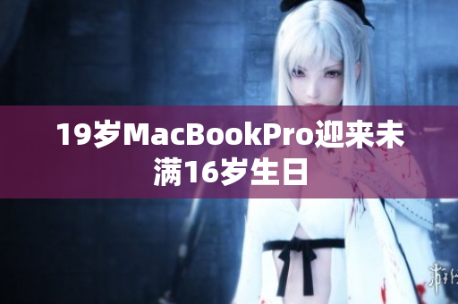 19岁MacBookPro迎来未满16岁生日