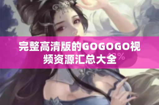 完整高清版的GOGOGO视频资源汇总大全