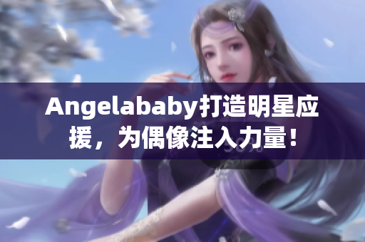 Angelababy打造明星应援，为偶像注入力量！