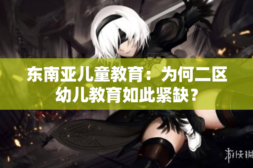 东南亚儿童教育：为何二区幼儿教育如此紧缺？