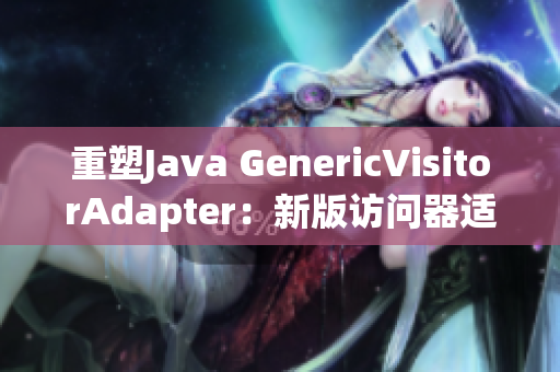 重塑Java GenericVisitorAdapter：新版访问器适配器