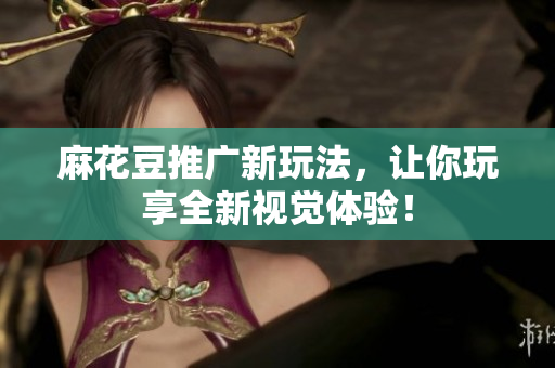 麻花豆推广新玩法，让你玩享全新视觉体验！