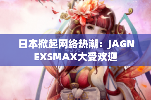 日本掀起网络热潮：JAGNEXSMAX大受欢迎