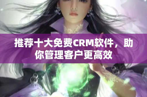 推荐十大免费CRM软件，助你管理客户更高效