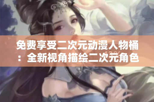 免费享受二次元动漫人物桶：全新视角描绘二次元角色
