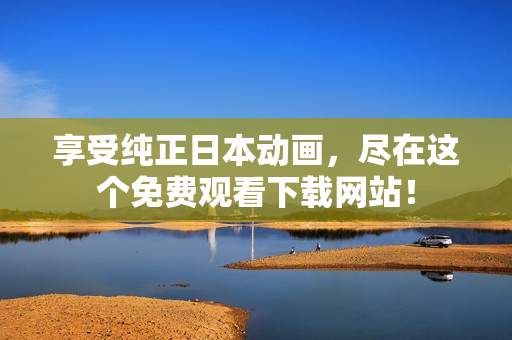 享受纯正日本动画，尽在这个免费观看下载网站！
