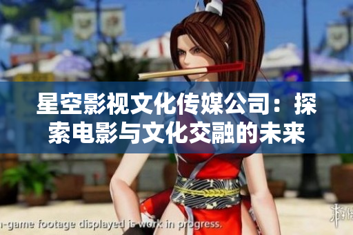 星空影视文化传媒公司：探索电影与文化交融的未来