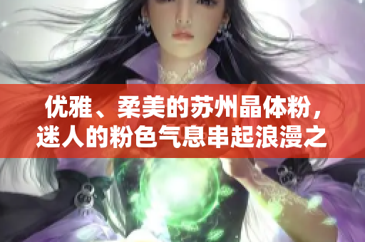 优雅、柔美的苏州晶体粉，迷人的粉色气息串起浪漫之旅