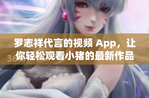 罗志祥代言的视频 App，让你轻松观看小猪的最新作品