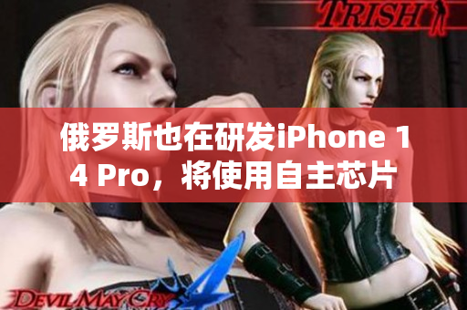 俄罗斯也在研发iPhone 14 Pro，将使用自主芯片