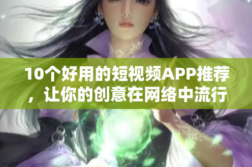 10个好用的短视频APP推荐，让你的创意在网络中流行！