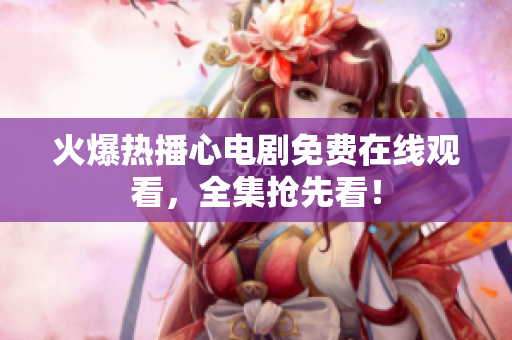 火爆热播心电剧免费在线观看，全集抢先看！