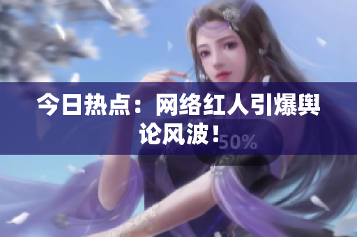 今日热点：网络红人引爆舆论风波！