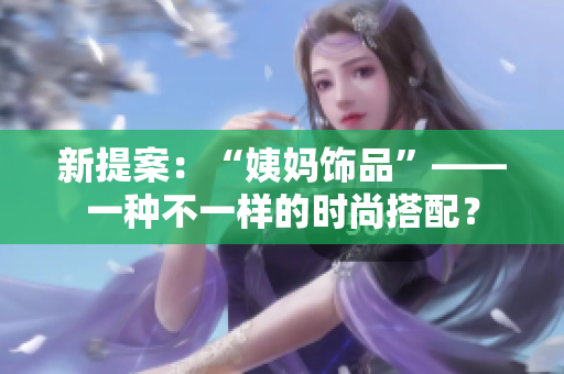 新提案：“姨妈饰品”——一种不一样的时尚搭配？