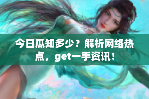 今日瓜知多少？解析网络热点，get一手资讯！