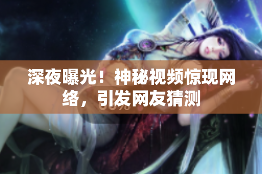 深夜曝光！神秘视频惊现网络，引发网友猜测