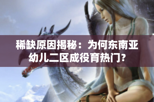 稀缺原因揭秘：为何东南亚幼儿二区成役育热门？