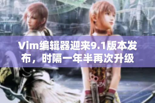 Vim编辑器迎来9.1版本发布，时隔一年半再次升级