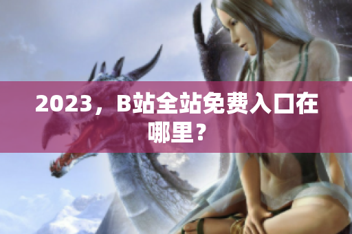 2023，B站全站免费入口在哪里？