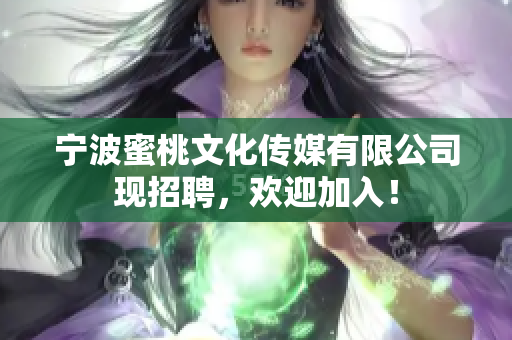 宁波蜜桃文化传媒有限公司现招聘，欢迎加入！