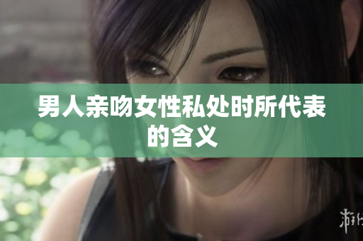 男人亲吻女性私处时所代表的含义
