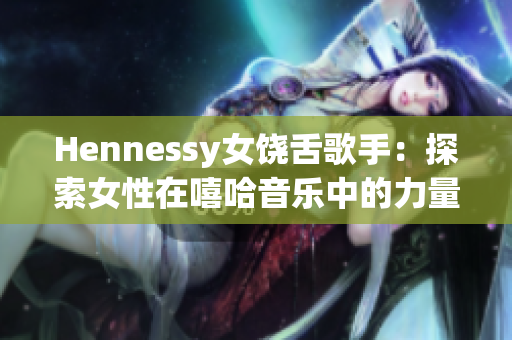 Hennessy女饶舌歌手：探索女性在嘻哈音乐中的力量