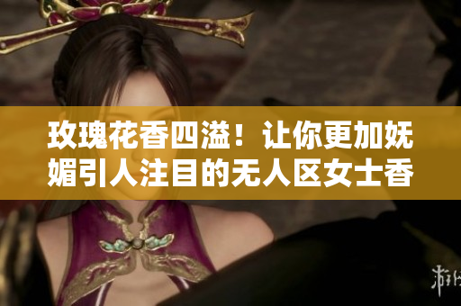 玫瑰花香四溢！让你更加妩媚引人注目的无人区女士香水！