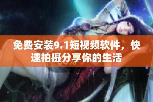 免费安装9.1短视频软件，快速拍摄分享你的生活