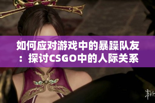 如何应对游戏中的暴躁队友：探讨CSGO中的人际关系问题