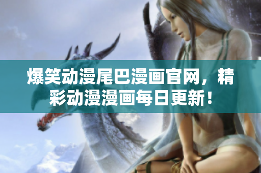 爆笑动漫尾巴漫画官网，精彩动漫漫画每日更新！