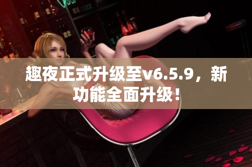 趣夜正式升级至v6.5.9，新功能全面升级！