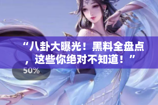 “八卦大曝光！黑料全盘点，这些你绝对不知道！”