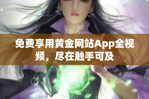 免费享用黄金网站App全视频，尽在触手可及