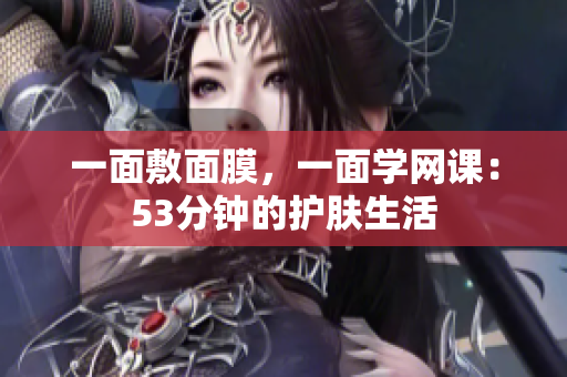 一面敷面膜，一面学网课：53分钟的护肤生活