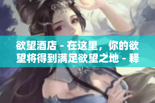 欲望酒店 - 在这里，你的欲望将得到满足欲望之地 - 释放你的欲望