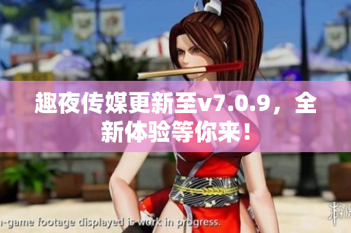 趣夜传媒更新至v7.0.9，全新体验等你来！