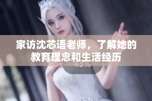 家访沈芯语老师，了解她的教育理念和生活经历