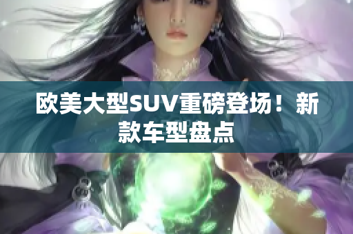 欧美大型SUV重磅登场！新款车型盘点