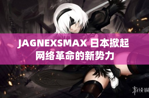 JAGNEXSMAX 日本掀起网络革命的新势力