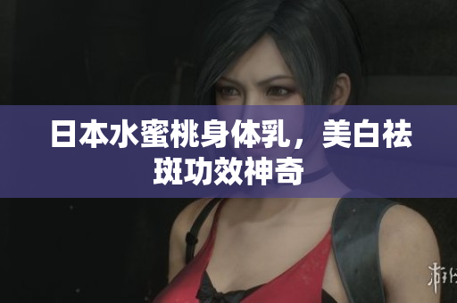日本水蜜桃身体乳，美白祛斑功效神奇
