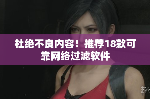 杜绝不良内容！推荐18款可靠网络过滤软件