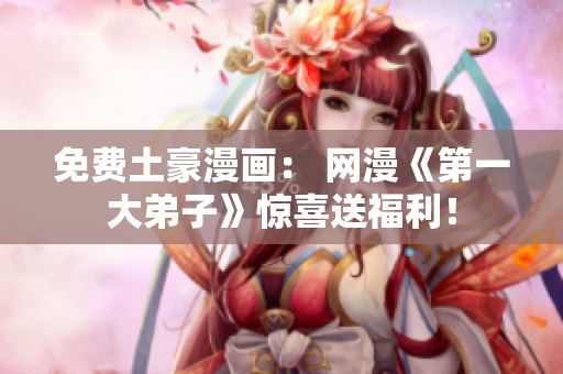 免费土豪漫画： 网漫《第一大弟子》惊喜送福利！
