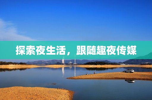 探索夜生活，跟随趣夜传媒