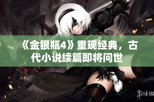 《金银瓶4》重现经典，古代小说续篇即将问世