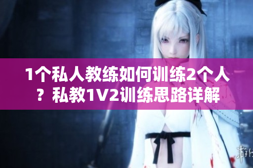 1个私人教练如何训练2个人？私教1V2训练思路详解