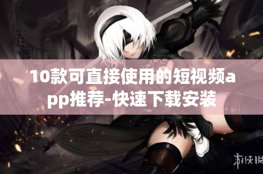 10款可直接使用的短视频app推荐-快速下载安装